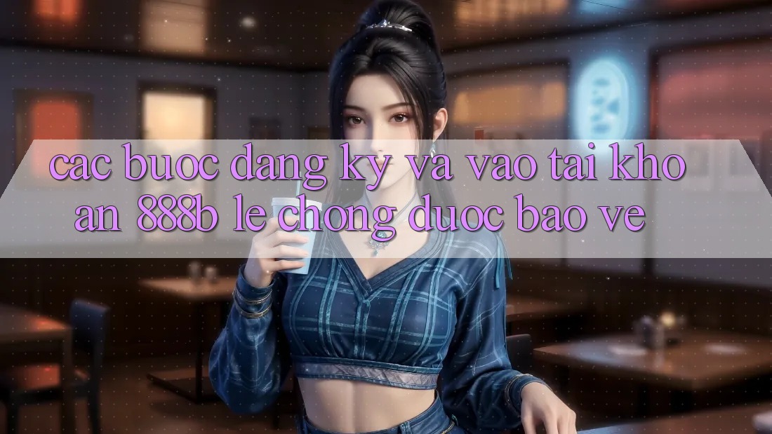 Các bước đăng ký và vào tài khoản 888b lẹ chóng, được bảo vệ