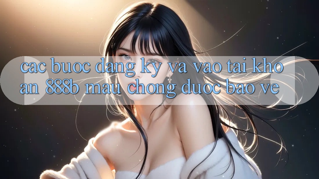 Các bước đăng ký và vào tài khoản 888b mau chóng, được bảo vệ Các bước đăng ký và vào tài khoản 888b mau chóng, được bảo vệ
