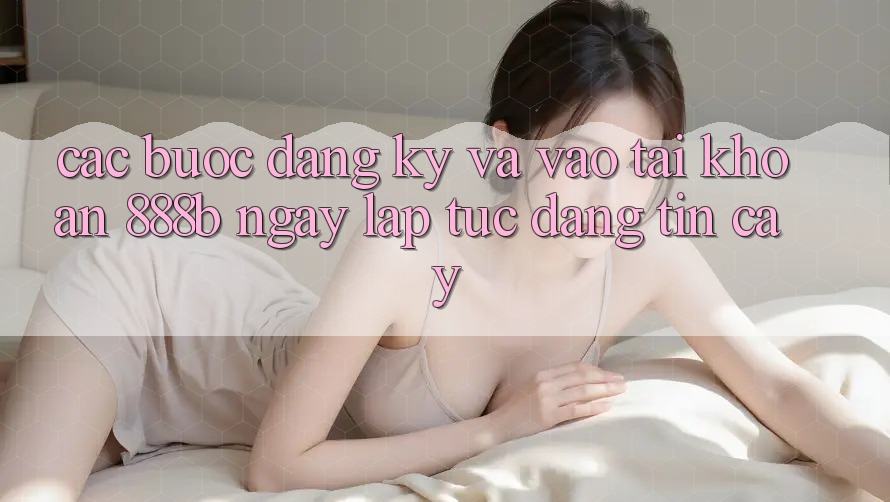 Các bước đăng ký và vào tài khoản 888b ngay lập tức, đáng tin cậy Các bước đăng ký và vào tài khoản 888b ngay lập tức, đáng tin cậy