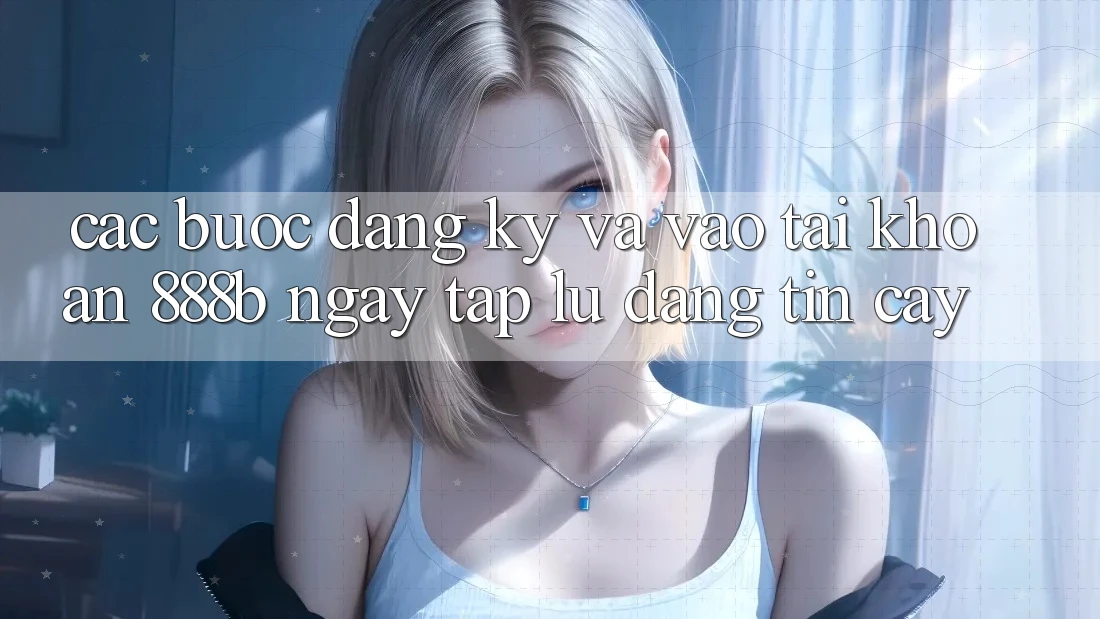 Các bước đăng ký và vào tài khoản 888b ngay tắp lự, đáng tin cậy