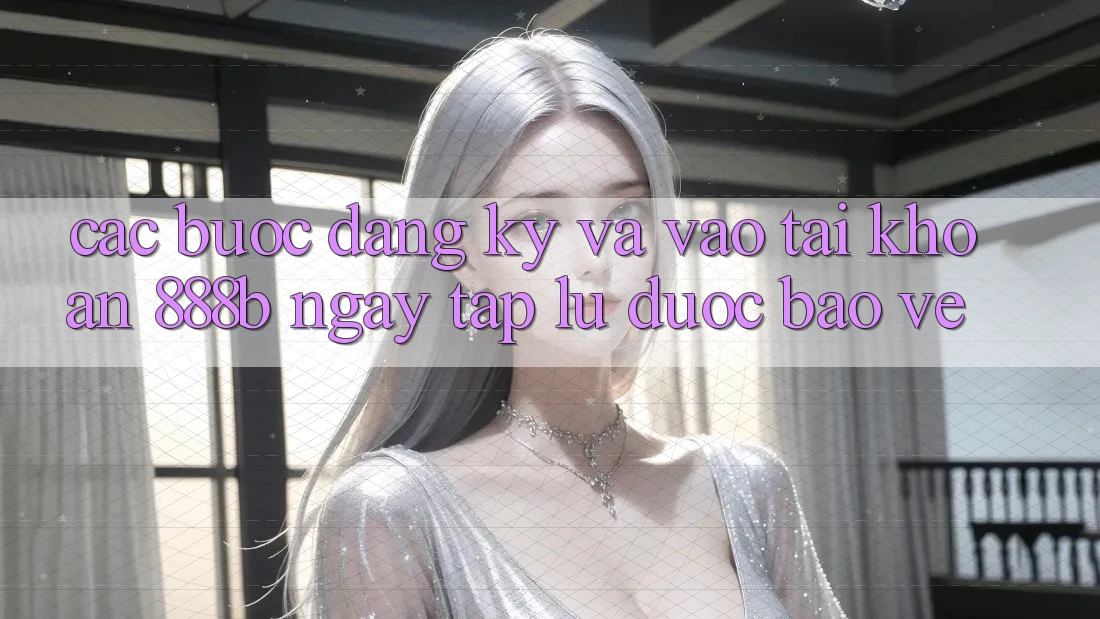 Các bước đăng ký và vào tài khoản 888b ngay tắp lự, được bảo vệ Các bước đăng ký và vào tài khoản 888b ngay tắp lự, được bảo vệ