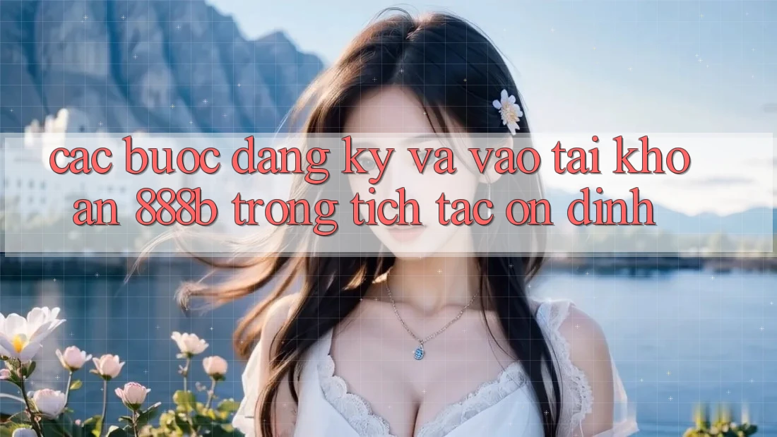 Các bước đăng ký và vào tài khoản 888b trong tích tắc, ổn định Các bước đăng ký và vào tài khoản 888b trong tích tắc, ổn định