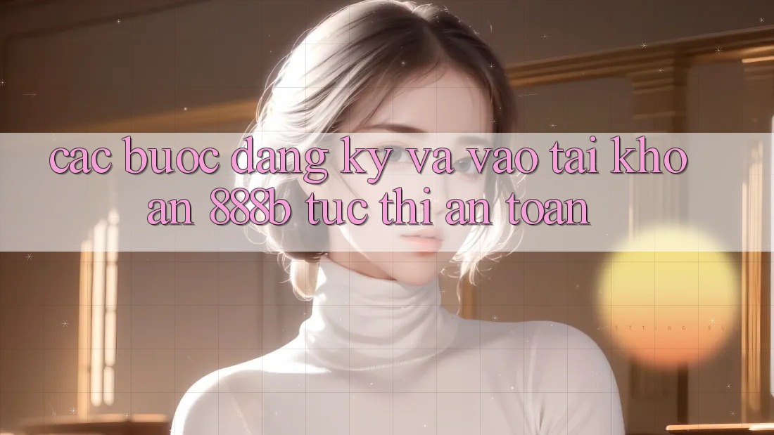 Các bước đăng ký và vào tài khoản 888b tức thì, an toàn Các bước đăng ký và vào tài khoản 888b tức thì, an toàn