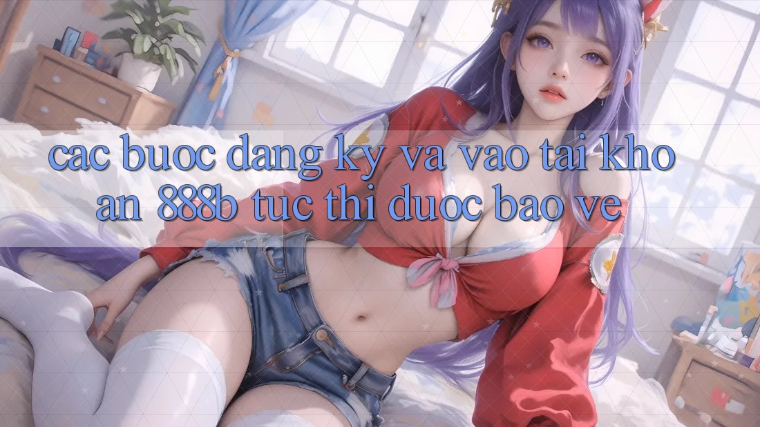 Các bước đăng ký và vào tài khoản 888b tức thì, được bảo vệ Các bước đăng ký và vào tài khoản 888b tức thì, được bảo vệ