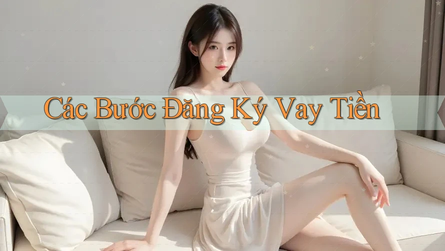 Các Bước Đăng Ký Vay Tiền