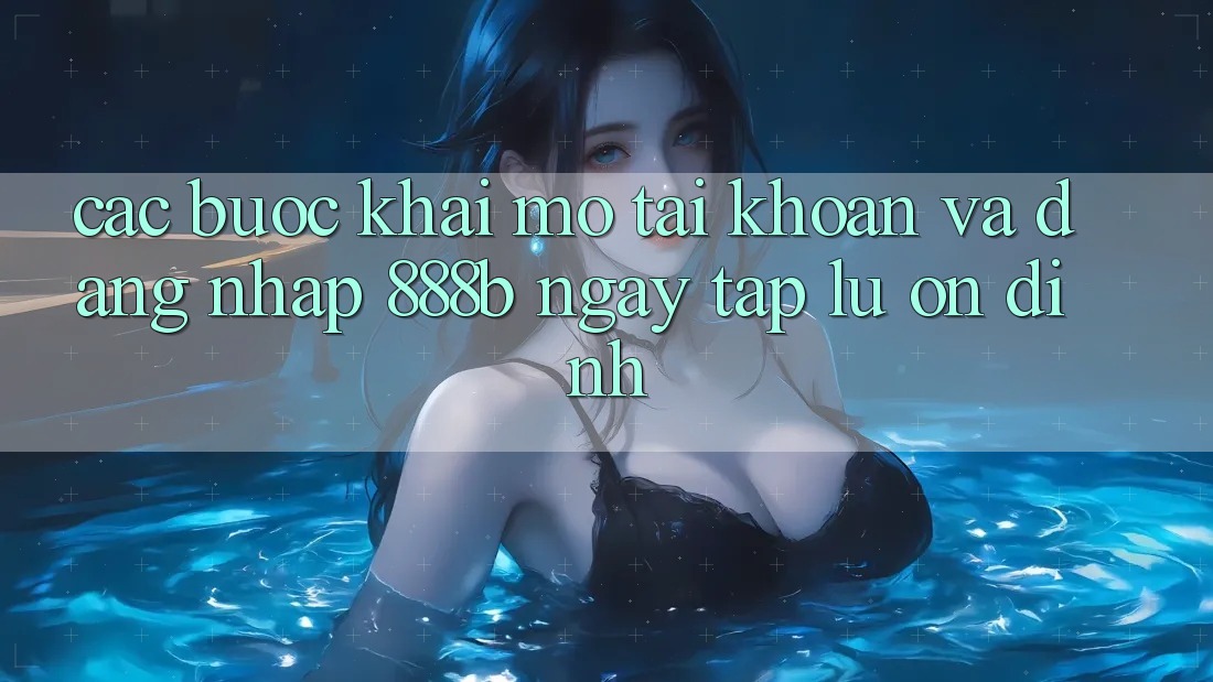 Các bước khai mở tài khoản và đăng nhập 888b ngay tắp lự, ổn định Các bước khai mở tài khoản và đăng nhập 888b ngay tắp lự, ổn định