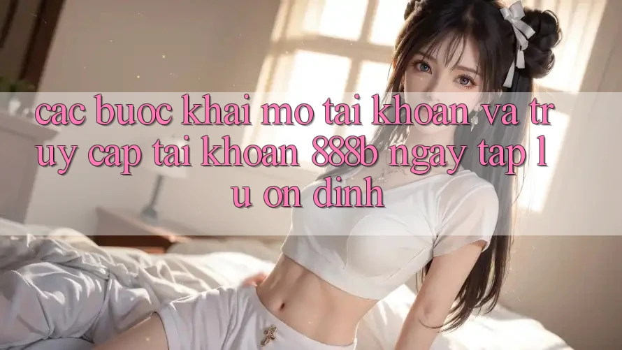 Các bước khai mở tài khoản và truy cập tài khoản 888b ngay tắp lự, ổn định Các bước khai mở tài khoản và truy cập tài khoản 888b ngay tắp lự, ổn định
