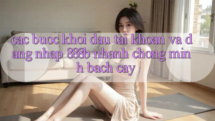 Các bước khởi đầu tài khoản và đăng nhập 888b nhanh chóng, minh bạch cậy Các bước khởi đầu tài khoản và đăng nhập 888b nhanh chóng, minh bạch cậy