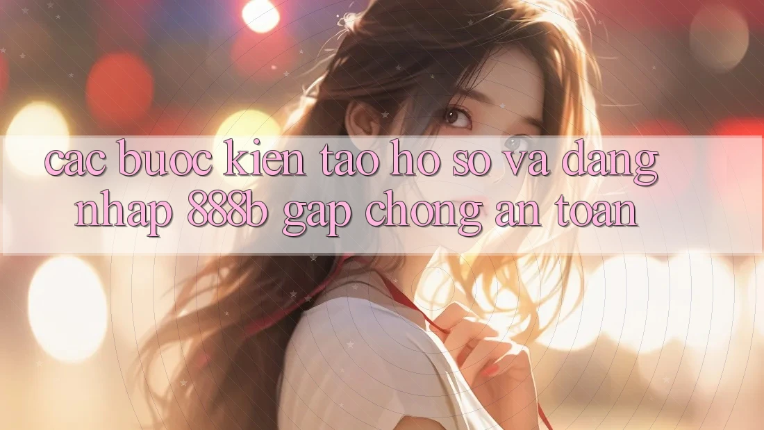 Các bước kiến tạo hồ sơ và đăng nhập 888b gấp chóng, an toàn Các bước kiến tạo hồ sơ và đăng nhập 888b gấp chóng, an toàn