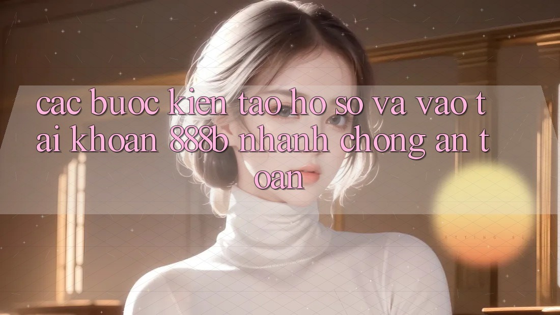 Các bước kiến tạo hồ sơ và vào tài khoản 888b nhanh chóng, an toàn