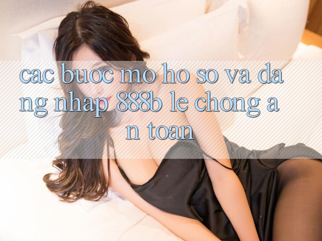 Các bước mở hồ sơ và đăng nhập 888b lẹ chóng, an toàn Các bước mở hồ sơ và đăng nhập 888b lẹ chóng, an toàn