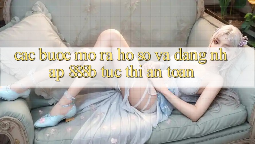 Các bước mở ra hồ sơ và đăng nhập 888b tức thì, an toàn Các bước mở ra hồ sơ và đăng nhập 888b tức thì, an toàn
