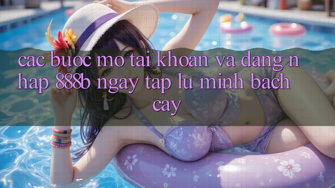 Các bước mở tài khoản và đăng nhập 888b ngay tắp lự, minh bạch cậy Các bước mở tài khoản và đăng nhập 888b ngay tắp lự, minh bạch cậy