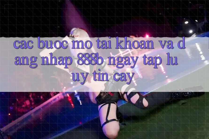 Các bước mở tài khoản và đăng nhập 888b ngay tắp lự, uy tín cậy Các bước mở tài khoản và đăng nhập 888b ngay tắp lự, uy tín cậy