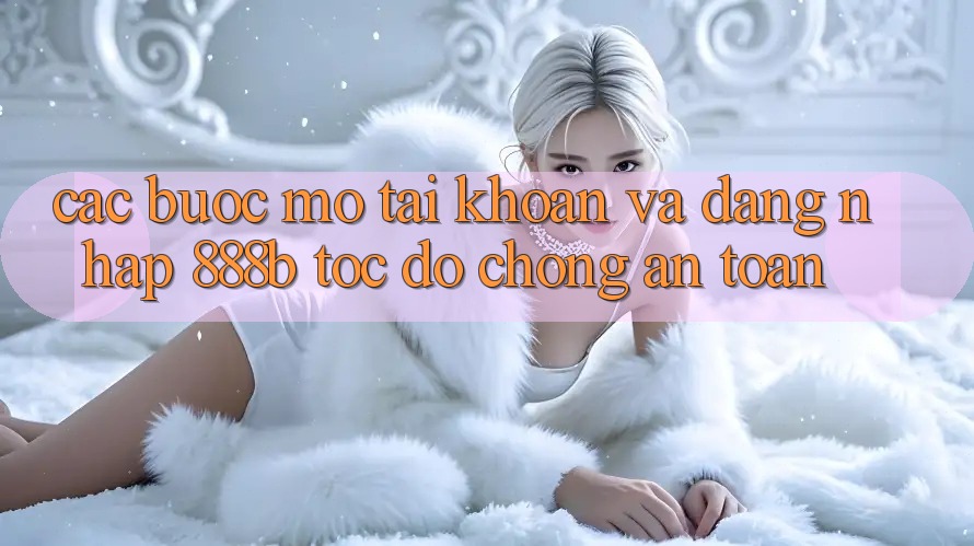 Các bước mở tài khoản và đăng nhập 888b tốc độ chóng, an toàn Các bước mở tài khoản và đăng nhập 888b tốc độ chóng, an toàn