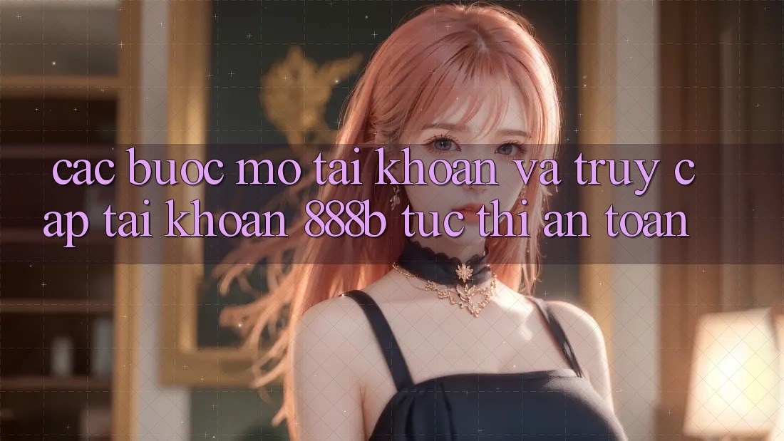 Các bước mở tài khoản và truy cập tài khoản 888b tức thì, an toàn
