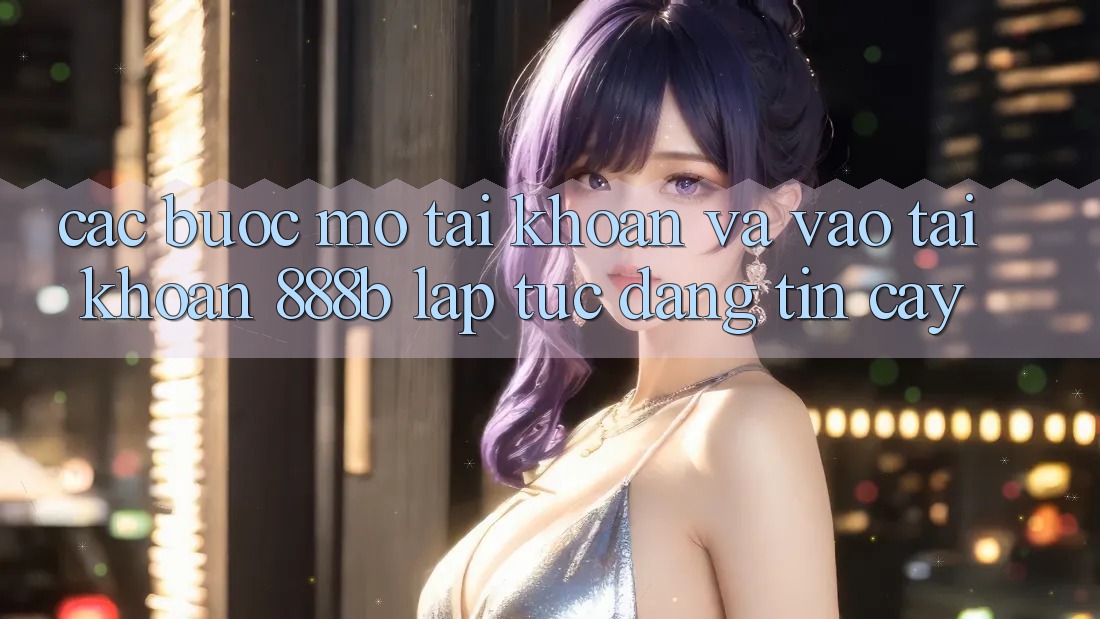 Các bước mở tài khoản và vào tài khoản 888b lập tức, đáng tin cậy Các bước mở tài khoản và vào tài khoản 888b lập tức, đáng tin cậy
