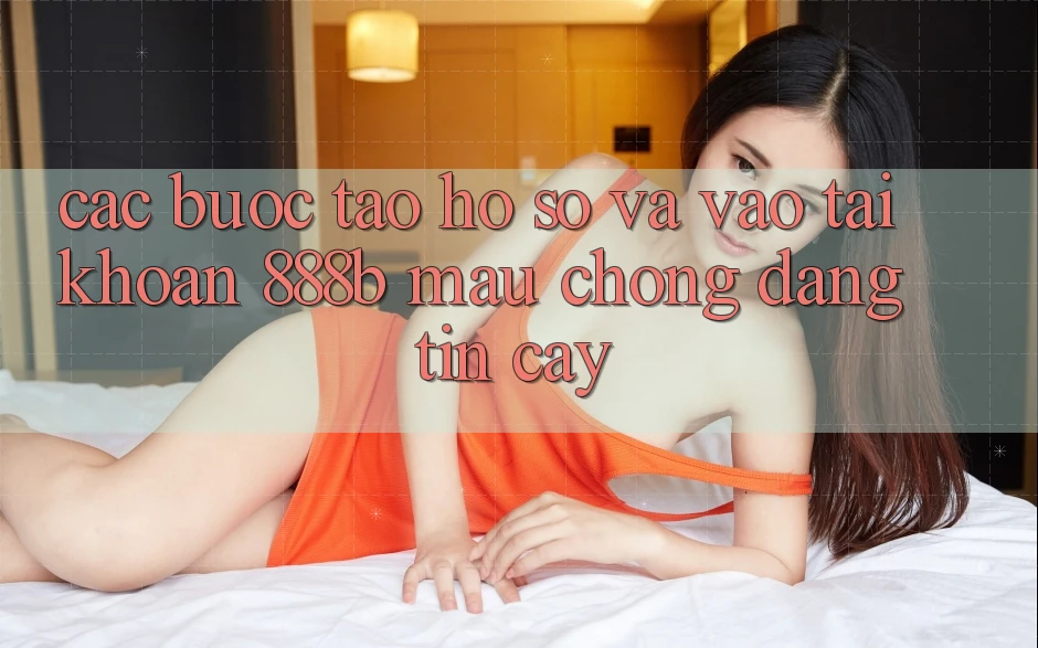 Các bước tạo hồ sơ và vào tài khoản 888b mau chóng, đáng tin cậy
