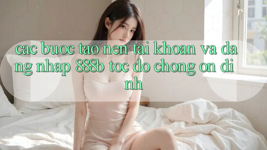 Các bước tạo nên tài khoản và đăng nhập 888b tốc độ chóng, ổn định Các bước tạo nên tài khoản và đăng nhập 888b tốc độ chóng, ổn định