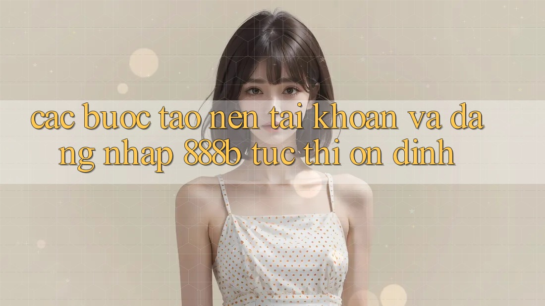 Các bước tạo nên tài khoản và đăng nhập 888b tức thì, ổn định Các bước tạo nên tài khoản và đăng nhập 888b tức thì, ổn định