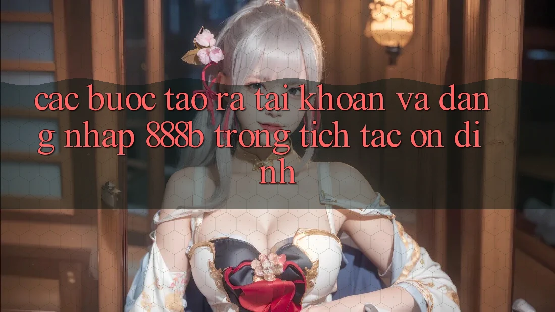 Các bước tạo ra tài khoản và đăng nhập 888b trong tích tắc, ổn định Các bước tạo ra tài khoản và đăng nhập 888b trong tích tắc, ổn định