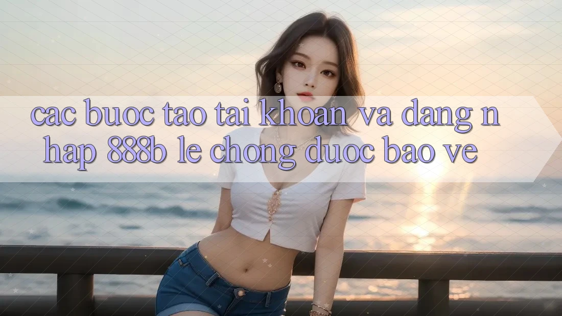 Các bước tạo tài khoản và đăng nhập 888b lẹ chóng, được bảo vệ Các bước tạo tài khoản và đăng nhập 888b lẹ chóng, được bảo vệ
