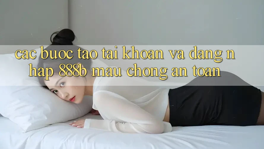 Các bước tạo tài khoản và đăng nhập 888b mau chóng, an toàn Các bước tạo tài khoản và đăng nhập 888b mau chóng, an toàn