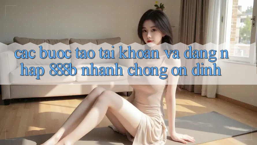 Các bước tạo tài khoản và đăng nhập 888b nhanh chóng, ổn định Các bước tạo tài khoản và đăng nhập 888b nhanh chóng, ổn định
