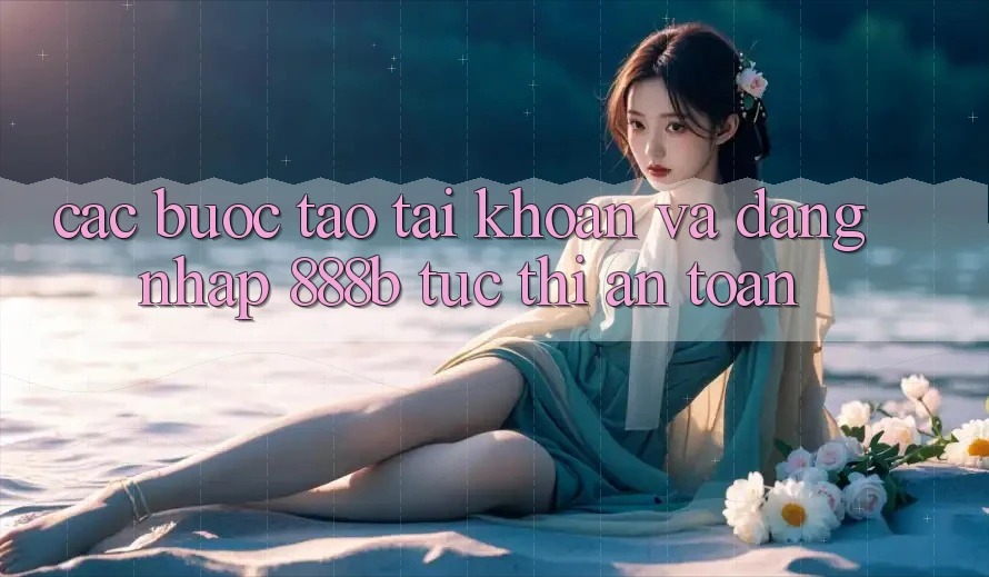Các bước tạo tài khoản và đăng nhập 888b tức thì, an toàn Các bước tạo tài khoản và đăng nhập 888b tức thì, an toàn
