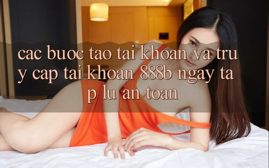 Các bước tạo tài khoản và truy cập tài khoản 888b ngay tắp lự, an toàn Các bước tạo tài khoản và truy cập tài khoản 888b ngay tắp lự, an toàn