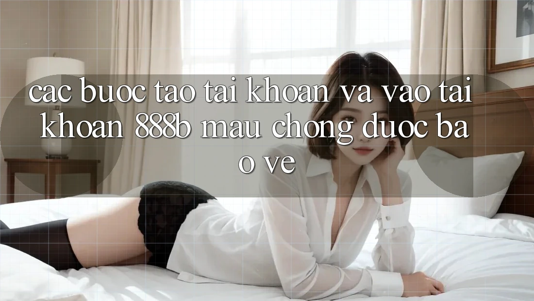 Các bước tạo tài khoản và vào tài khoản 888b mau chóng, được bảo vệ