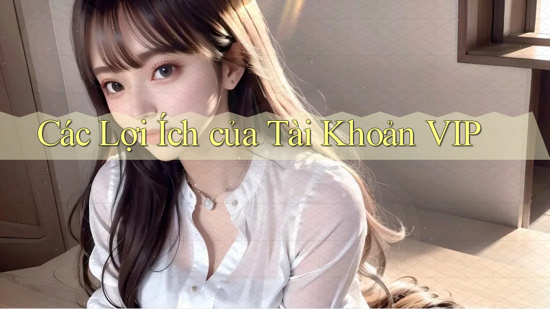 Các Lợi Ích của Tài Khoản VIP Các Lợi Ích của Tài Khoản VIP