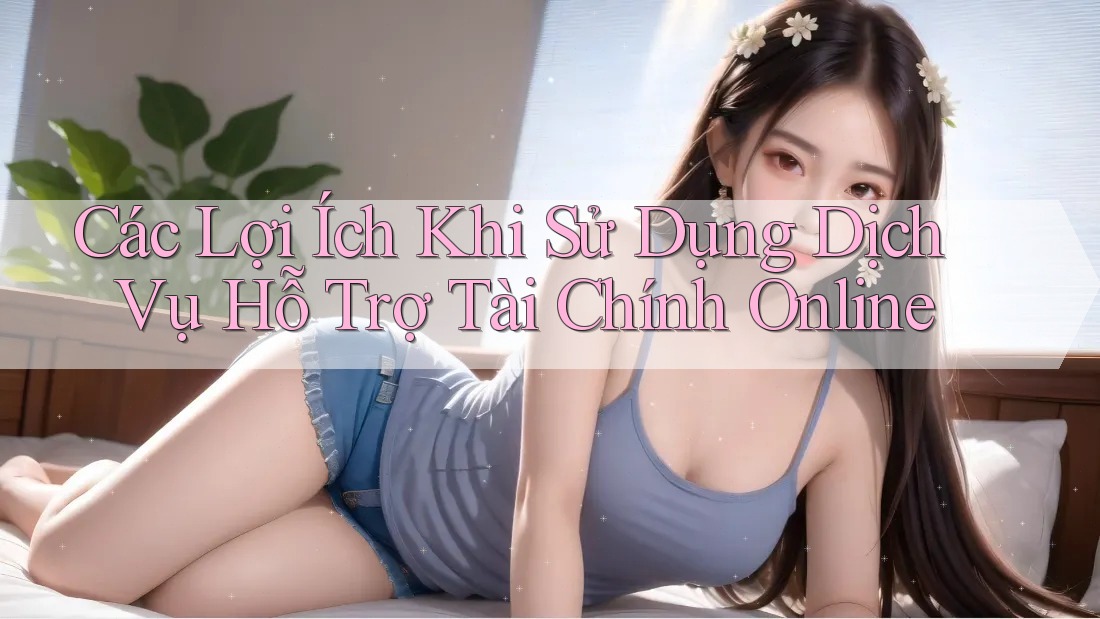 Các Lợi Ích Khi Sử Dụng Dịch Vụ Hỗ Trợ Tài Chính Online Các Lợi Ích Khi Sử Dụng Dịch Vụ Hỗ Trợ Tài Chính Online