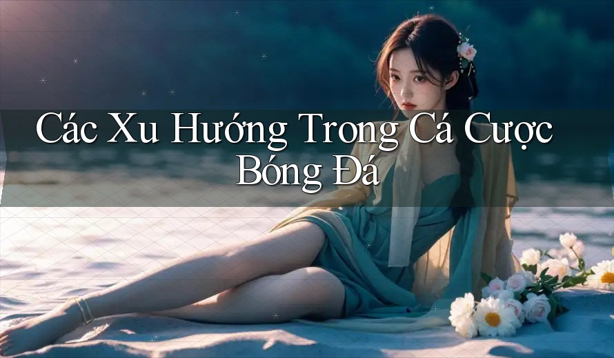 Các Xu Hướng Trong Cá Cược Bóng Đá Các Xu Hướng Trong Cá Cược Bóng Đá