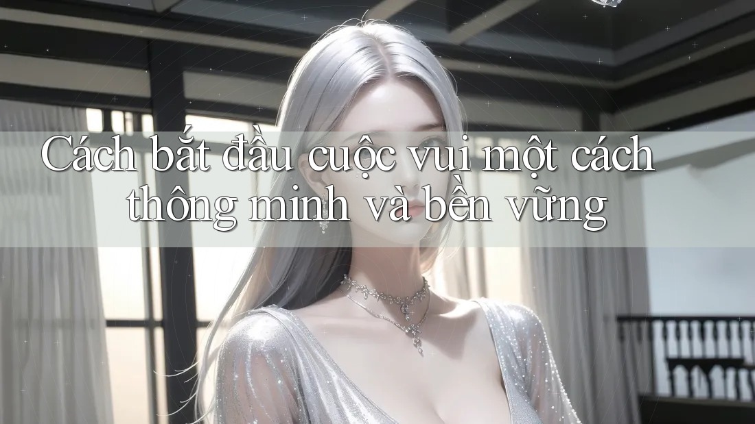Cách bắt đầu cuộc vui một cách thông minh và bền vững Cách bắt đầu cuộc vui một cách thông minh và bền vững