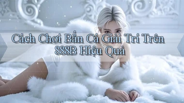 cách chơi bắn cá giải trí trên 888b hiệu quả
