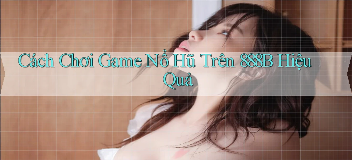 cách chơi game nổ hũ trên 888b hiệu quả