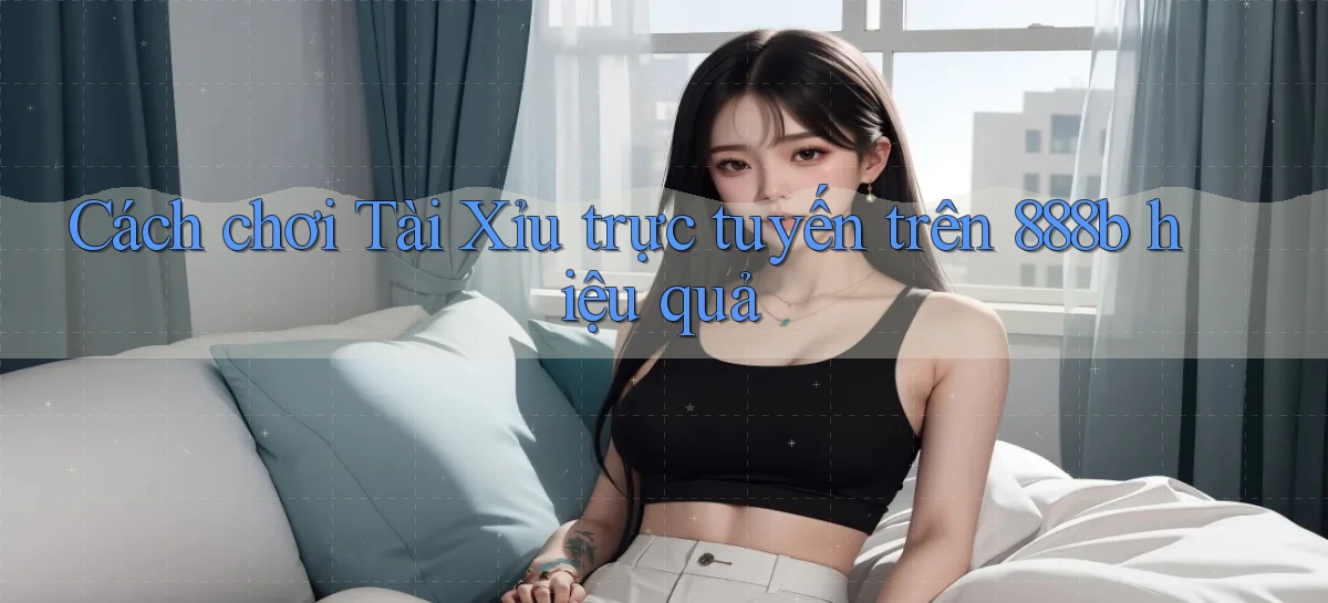 cách chơi tài xỉu trực tuyến trên 888b hiệu quả