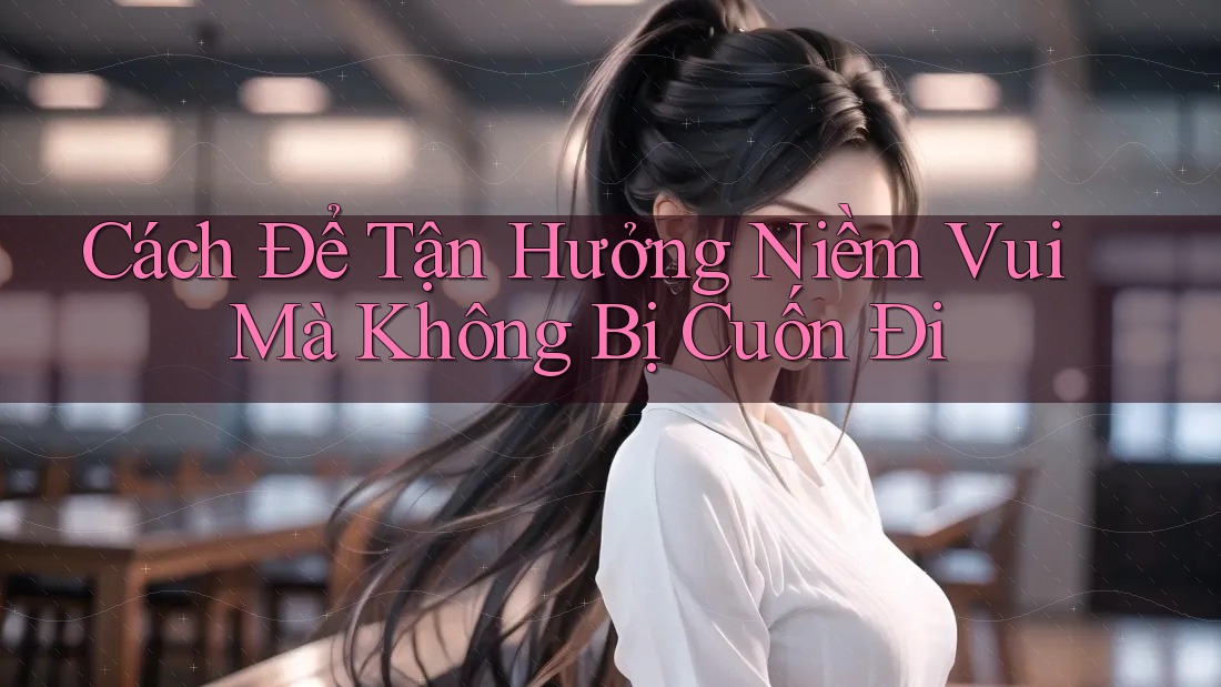 Cách Để Tận Hưởng Niềm Vui Mà Không Bị Cuốn Đi Cách Để Tận Hưởng Niềm Vui Mà Không Bị Cuốn Đi