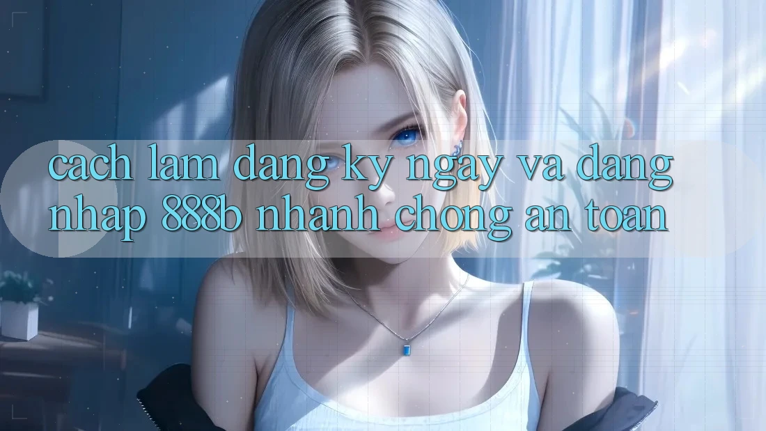 Cách làm đăng ký ngay và đăng nhập 888b nhanh chóng, an toàn Cách làm đăng ký ngay và đăng nhập 888b nhanh chóng, an toàn