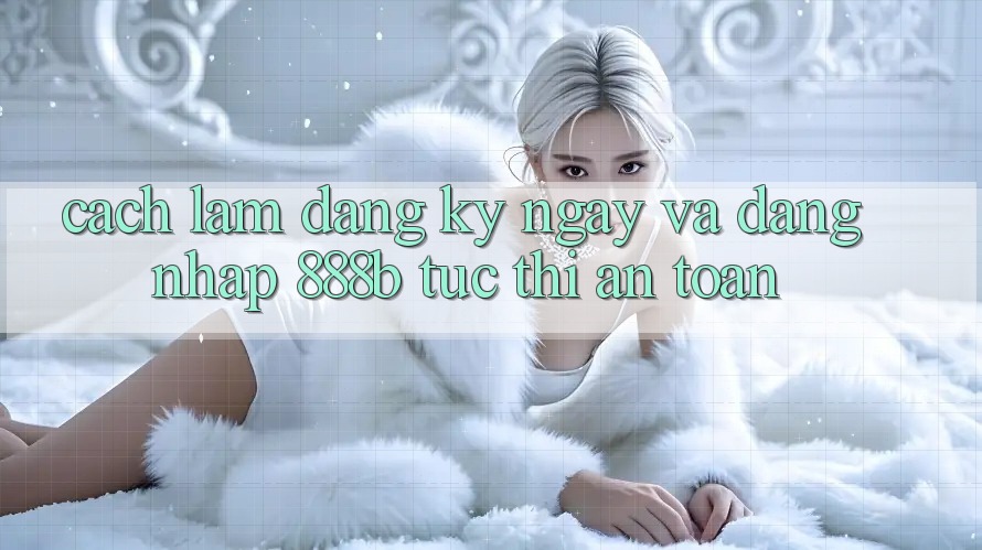 Cách làm đăng ký ngay và đăng nhập 888b tức thì, an toàn