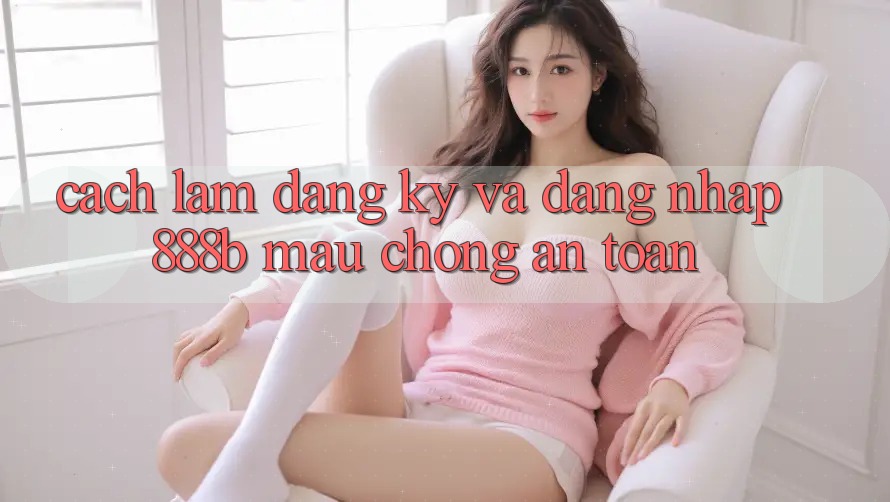 Cách làm đăng ký và đăng nhập 888b mau chóng, an toàn