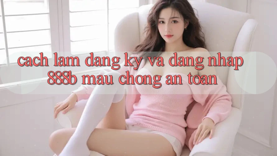 Cách làm đăng ký và đăng nhập 888b mau chóng, an toàn