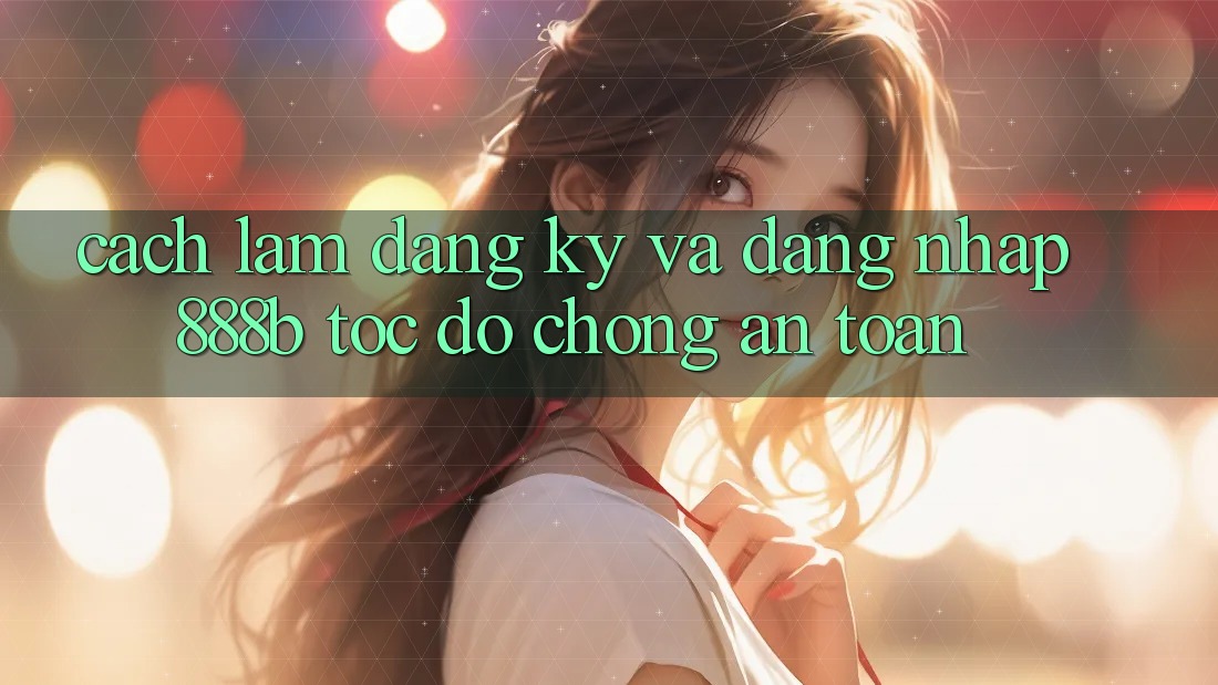 Cách làm đăng ký và đăng nhập 888b tốc độ chóng, an toàn Cách làm đăng ký và đăng nhập 888b tốc độ chóng, an toàn
