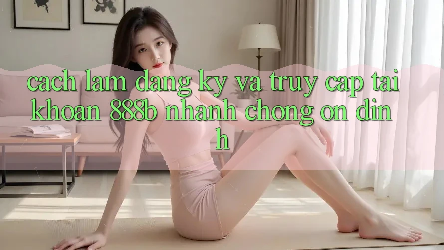Cách làm đăng ký và truy cập tài khoản 888b nhanh chóng, ổn định Cách làm đăng ký và truy cập tài khoản 888b nhanh chóng, ổn định