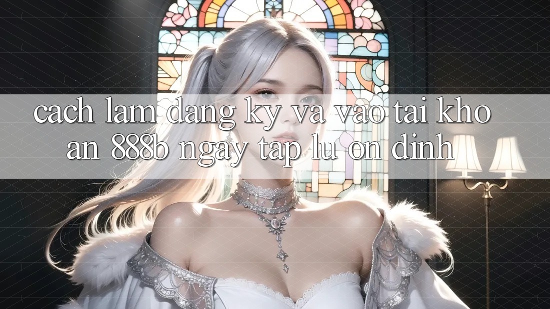 Cách làm đăng ký và vào tài khoản 888b ngay tắp lự, ổn định
