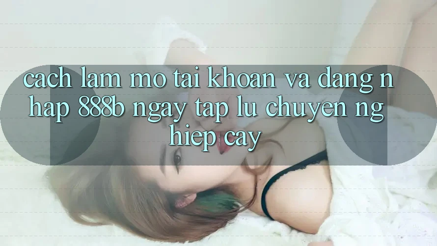 Cách làm mở tài khoản và đăng nhập 888b ngay tắp lự, chuyên nghiệp cậy Cách làm mở tài khoản và đăng nhập 888b ngay tắp lự, chuyên nghiệp cậy