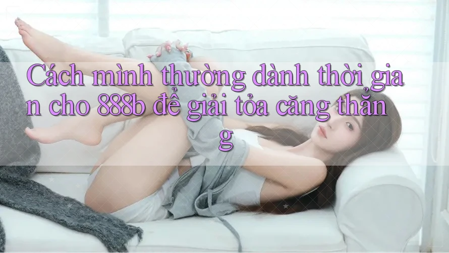 Cách mình thường dành thời gian cho 888b để giải tỏa căng thẳng Cách mình thường dành thời gian cho 888b để giải tỏa căng thẳng