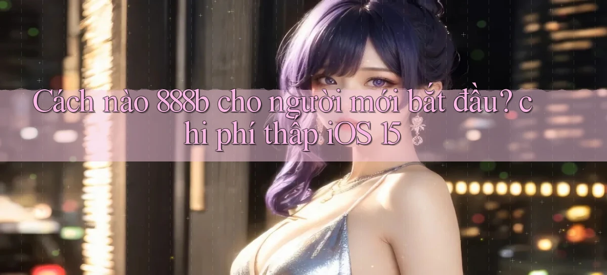 Cách nào 888b cho người mới bắt đầu chi phí thấp iOS 15
