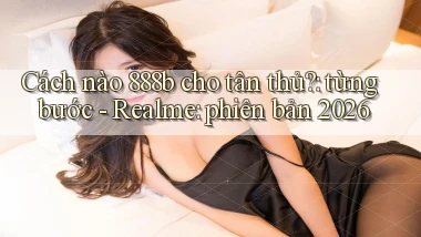 Cách nào 888b cho tân thủ từng bước   Realme phiên bản 2026
